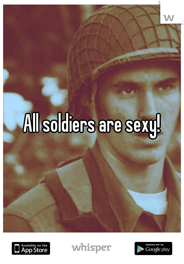 All soldiers are sexy!