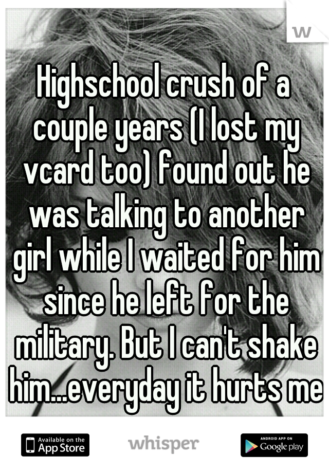 Highschool crush of a couple years (I lost my vcard too) found out he was talking to another girl while I waited for him since he left for the military. But I can't shake him...everyday it hurts me