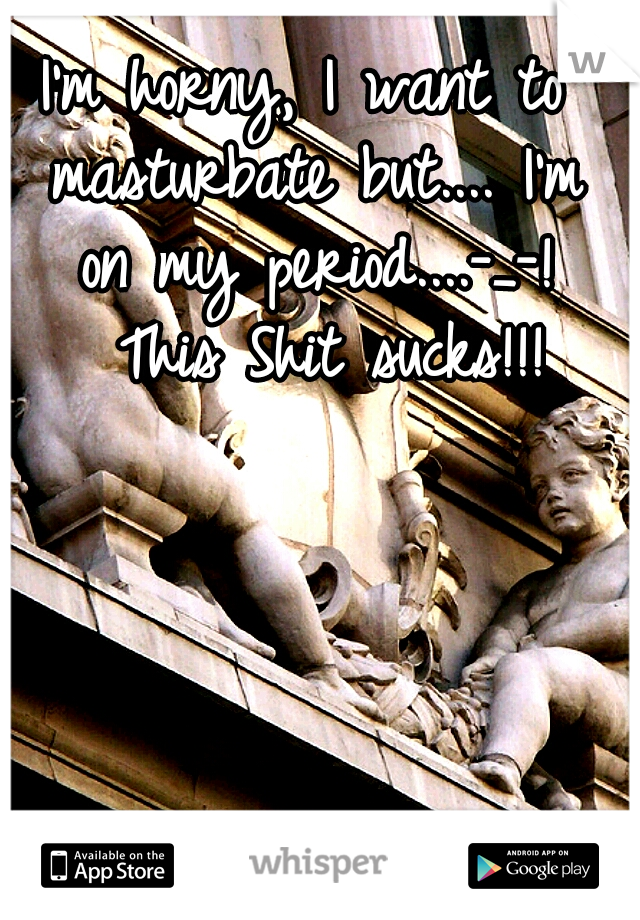 I'm horny, I want to masturbate but.... I'm on my period....-_-! 
This Shit sucks!!!