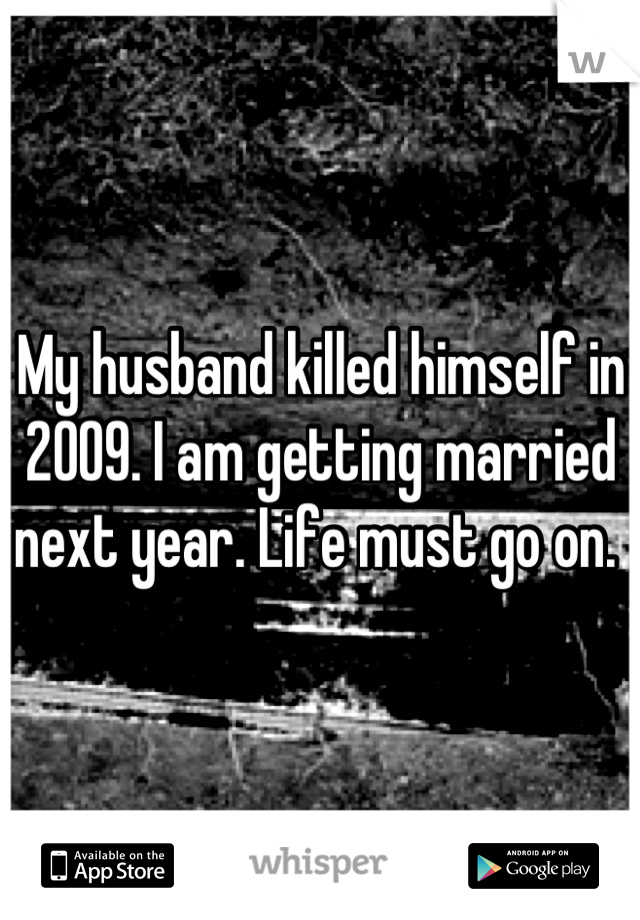 My husband killed himself in 2009. I am getting married next year. Life must go on. 