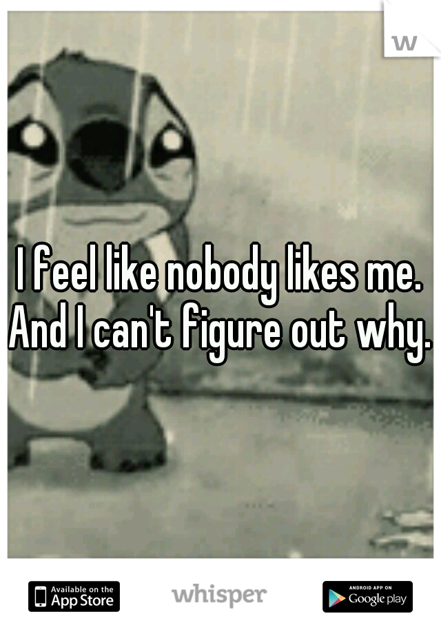 I feel like nobody likes me. And I can't figure out why. 