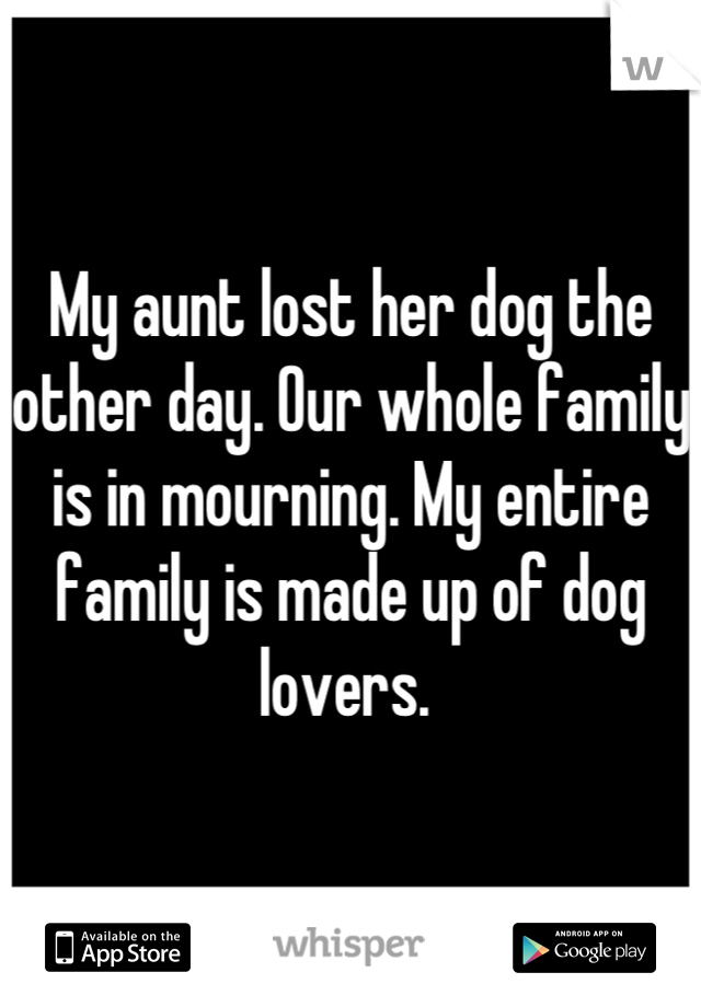 My aunt lost her dog the other day. Our whole family is in mourning. My entire family is made up of dog lovers. 