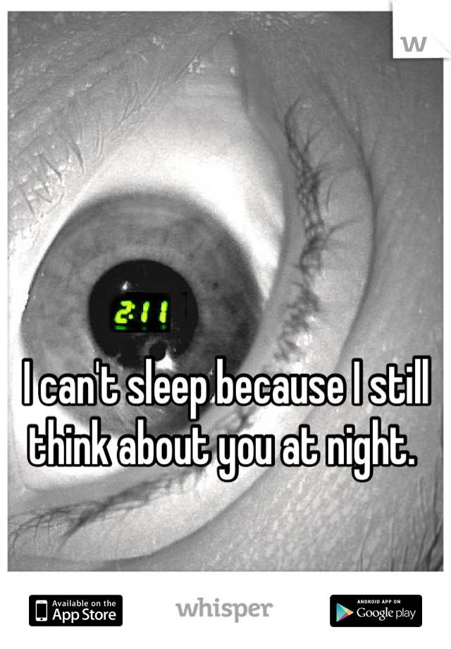 I can't sleep because I still think about you at night. 