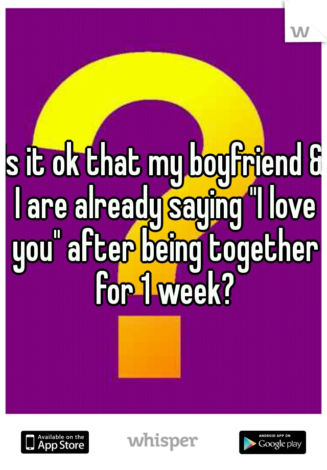 Is it ok that my boyfriend & I are already saying "I love you" after being together for 1 week?