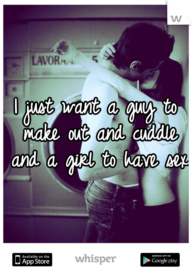 I just want a guy to make out and cuddle and a girl to have sex