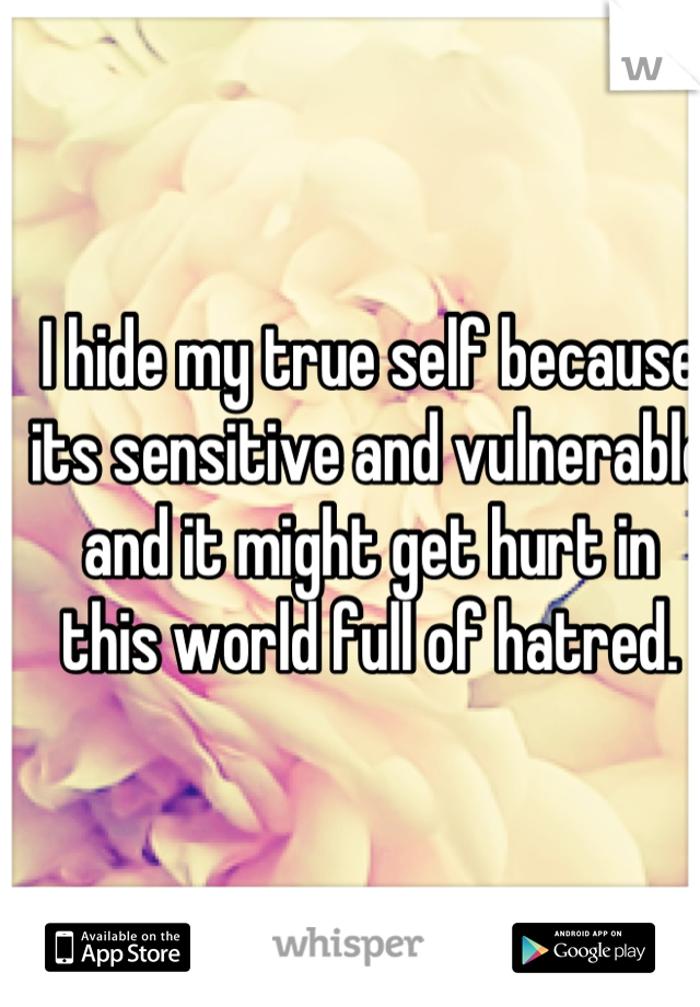 I hide my true self because its sensitive and vulnerable and it might get hurt in this world full of hatred.