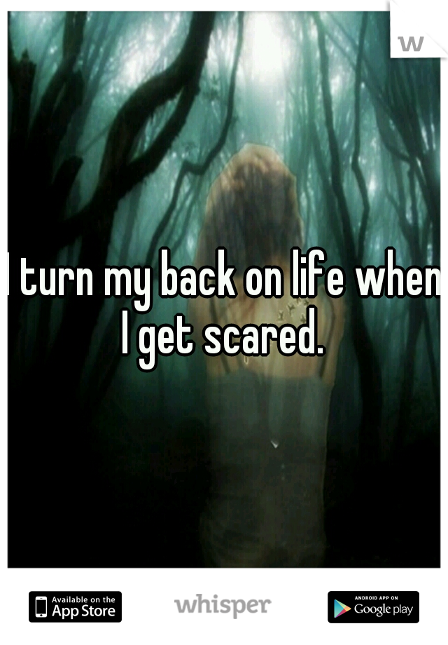 I turn my back on life when I get scared. 