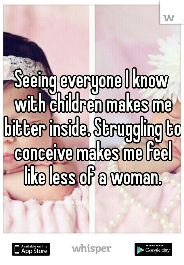 Seeing everyone I know with children makes me bitter inside. Struggling to conceive makes me feel like less of a woman.