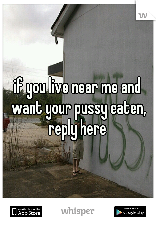 if you live near me and want your pussy eaten, reply here 