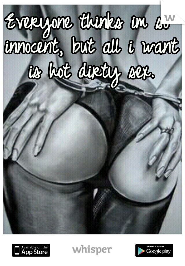 Everyone thinks im so innocent, but all i want is hot dirty sex.
