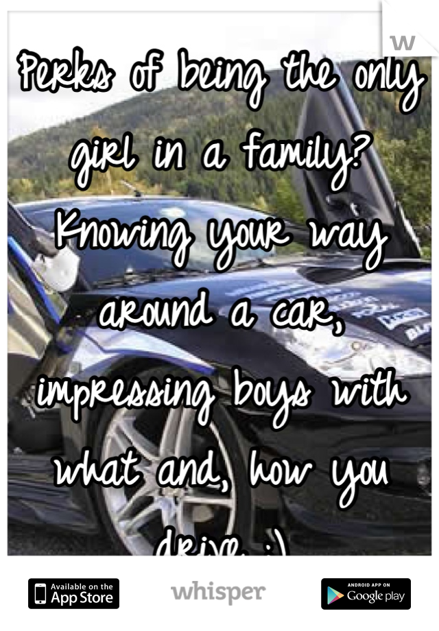 Perks of being the only girl in a family? Knowing your way around a car, impressing boys with what and, how you drive ;)