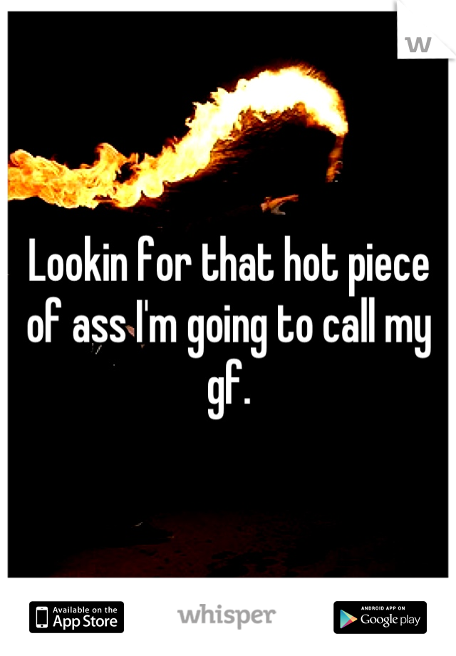 Lookin for that hot piece of ass I'm going to call my gf.