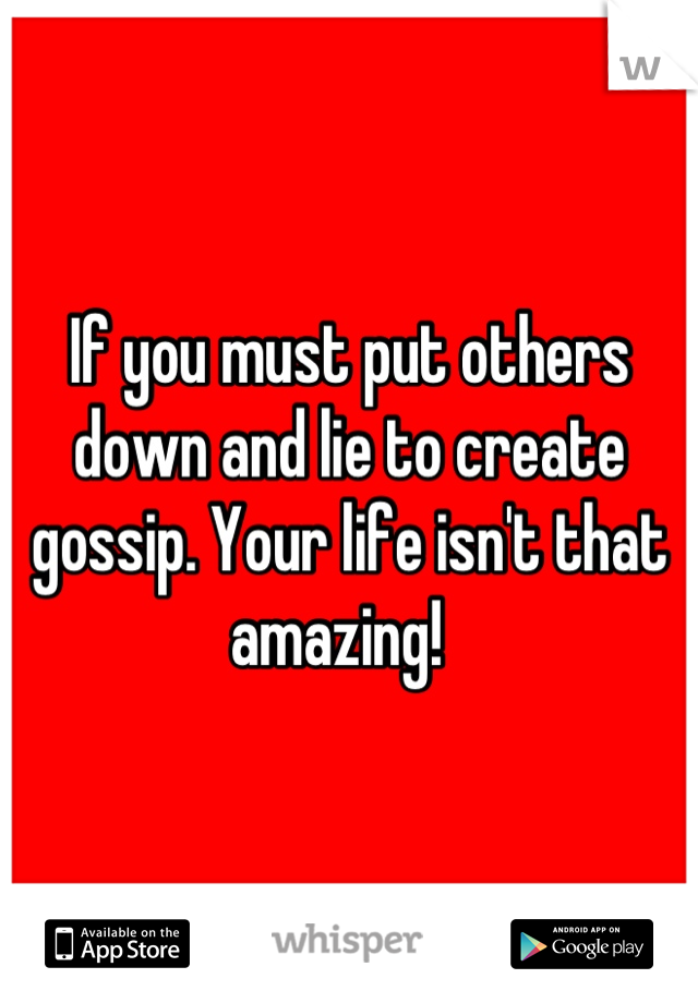 If you must put others down and lie to create gossip. Your life isn't that amazing!  