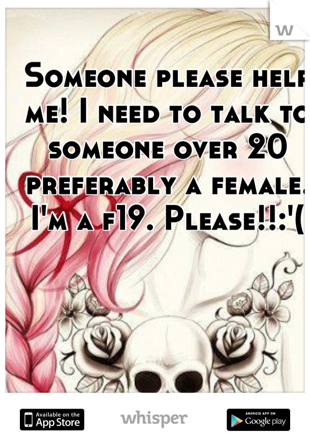 Someone please help me! I need to talk to  someone over 20 preferably a female. I'm a f19. Please!!:'(
