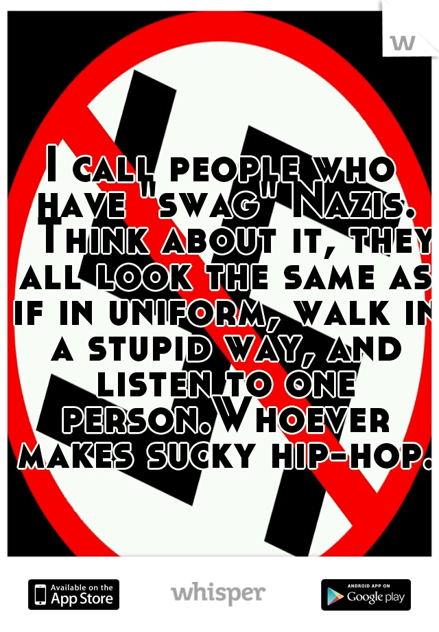 I call people who have "swag" Nazis. 
Think about it, they all look the same as if in uniform, walk in a stupid way, and listen to one person.Whoever makes sucky hip-hop. 
