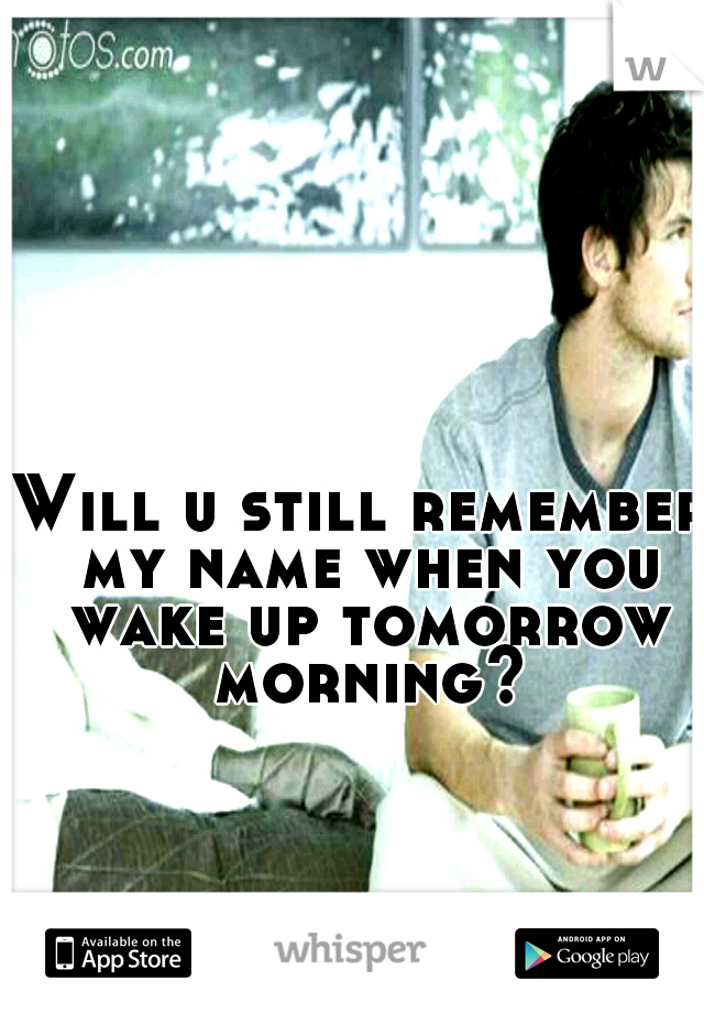 Will u still remember my name when you wake up tomorrow morning?