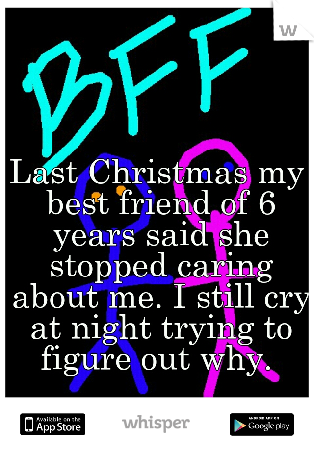Last Christmas my best friend of 6 years said she stopped caring about me. I still cry at night trying to figure out why. 