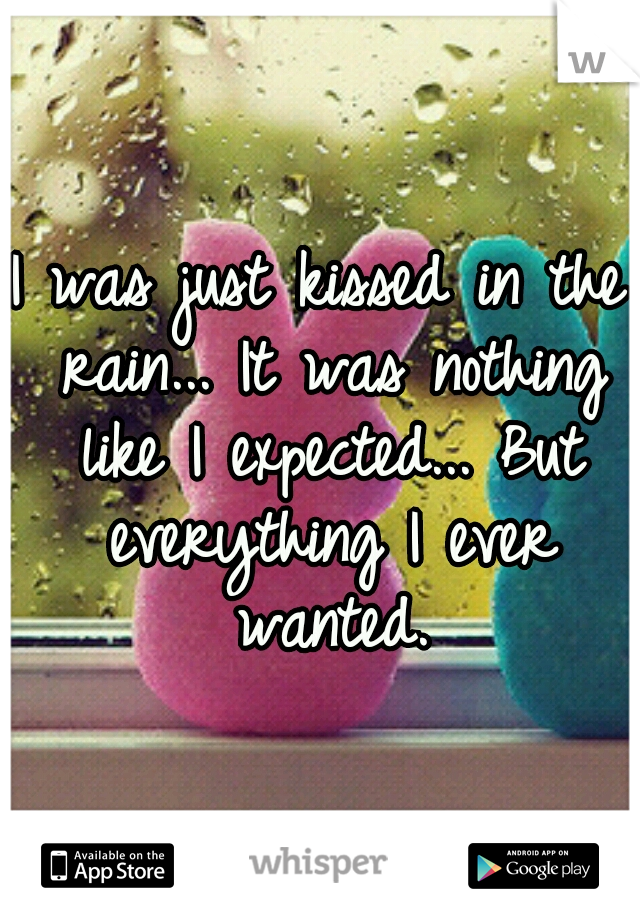 I was just kissed in the rain... It was nothing like I expected... But everything I ever wanted.