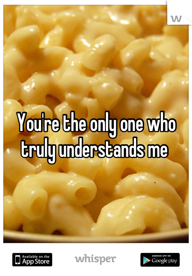 You're the only one who truly understands me 
