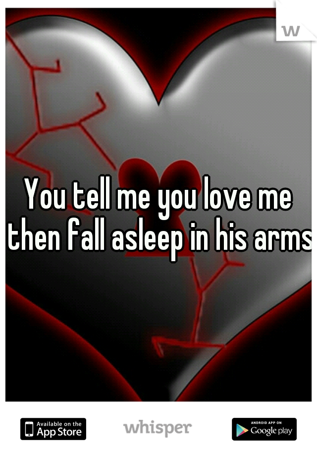 You tell me you love me then fall asleep in his arms.