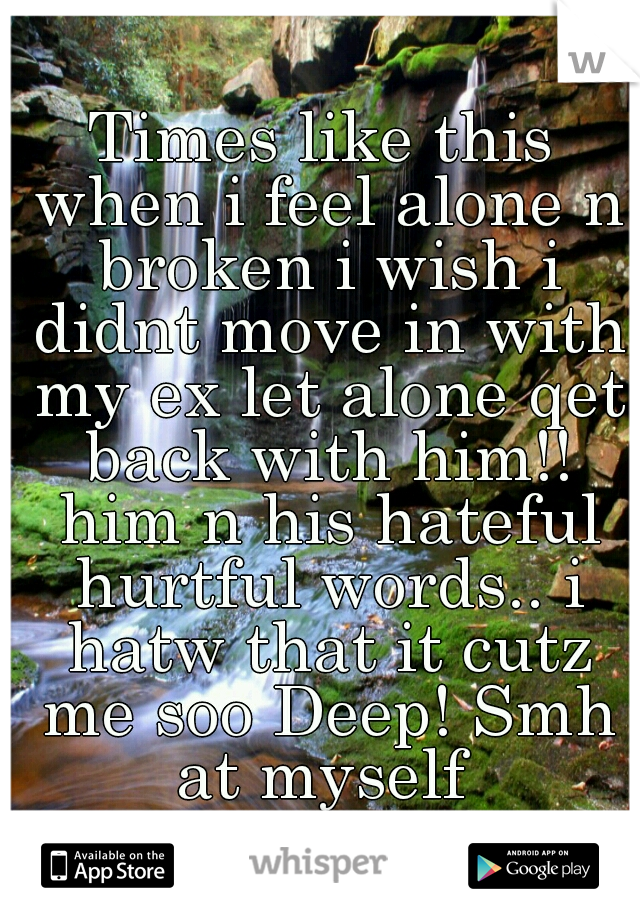 Times like this when i feel alone n broken i wish i didnt move in with my ex let alone qet back with him!! him n his hateful hurtful words.. i hatw that it cutz me soo Deep! Smh at myself 