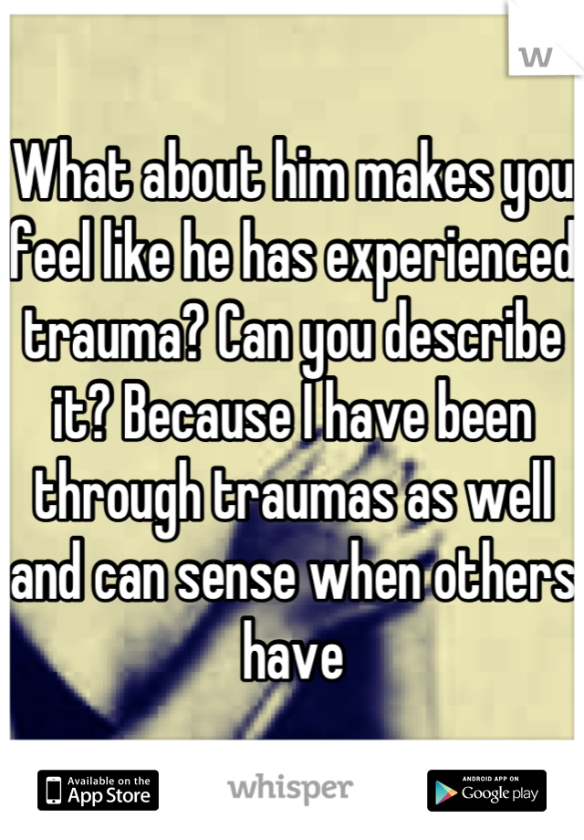 What about him makes you feel like he has experienced trauma? Can you describe it? Because I have been through traumas as well and can sense when others have