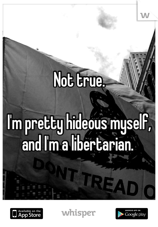 Not true. 

I'm pretty hideous myself, and I'm a libertarian. 