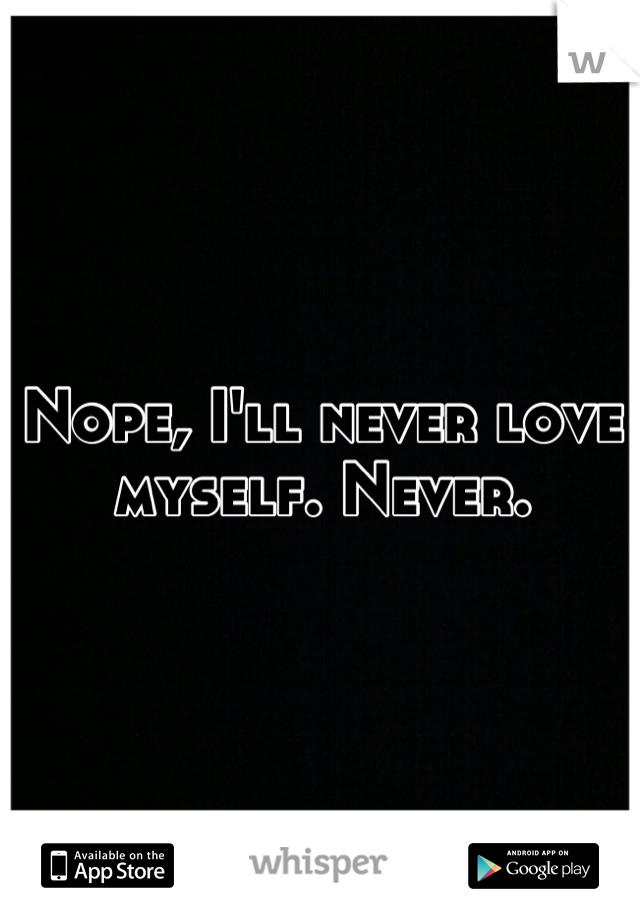 Nope, I'll never love myself. Never.