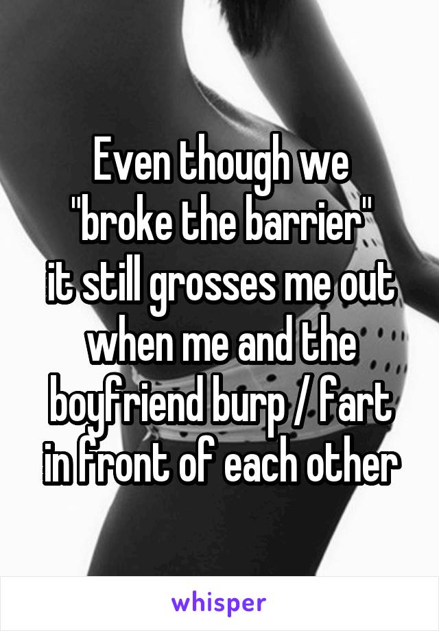 Even though we
"broke the barrier"
it still grosses me out
when me and the
boyfriend burp / fart
in front of each other
