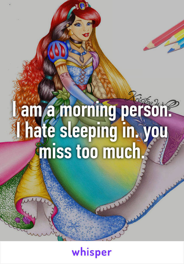 I am a morning person. I hate sleeping in. you miss too much.