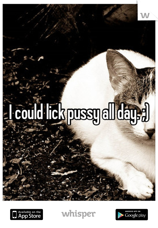 I could lick pussy all day. ;)