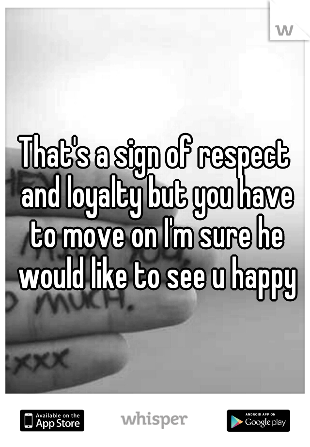 That's a sign of respect and loyalty but you have to move on I'm sure he would like to see u happy