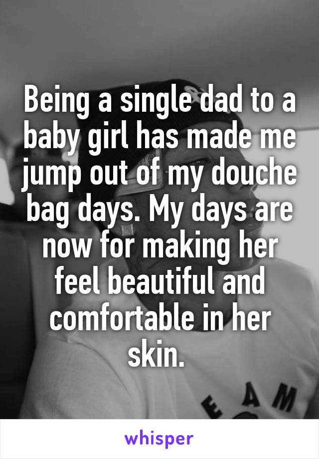 Being a single dad to a baby girl has made me jump out of my douche bag days. My days are now for making her feel beautiful and comfortable in her skin. 