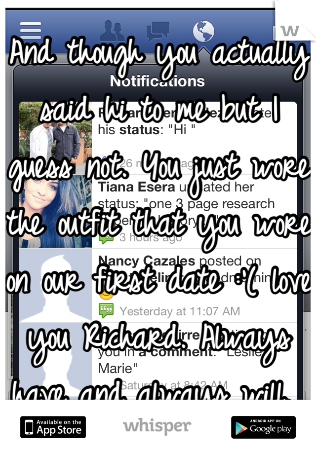 And though you actually said hi to me but I guess not. You just wore the outfit that you wore on our first date :'( love you Richard. Always have and always will. 