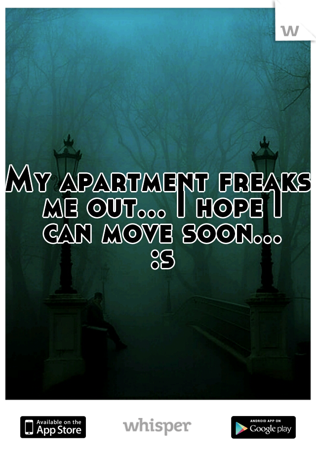 My apartment freaks me out... I hope I can move soon... :s