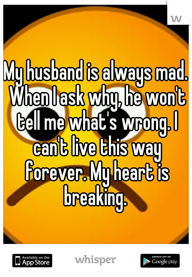 My husband is always mad. When I ask why, he won't tell me what's wrong. I can't live this way forever. My heart is breaking. 