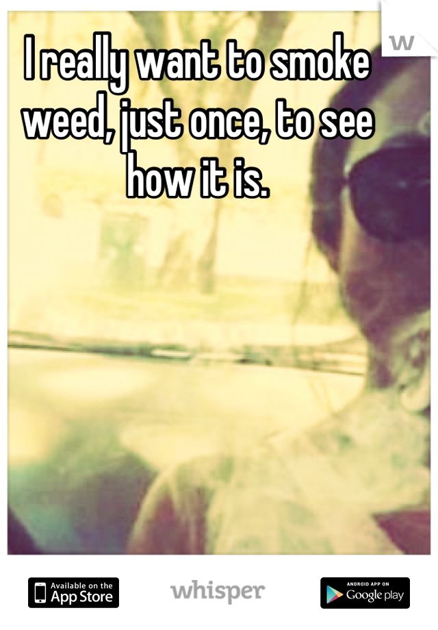 I really want to smoke weed, just once, to see how it is.