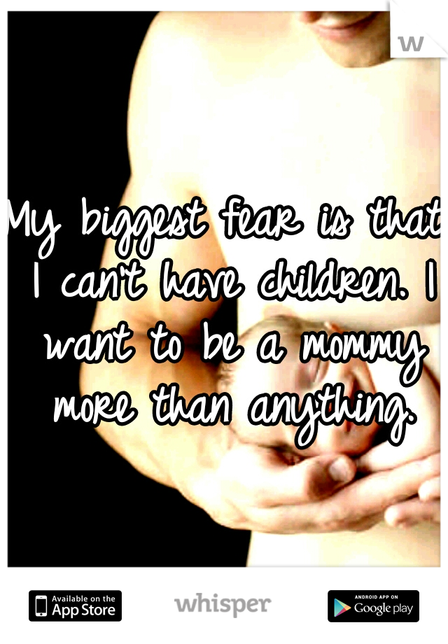 My biggest fear is that I can't have children. I want to be a mommy more than anything.