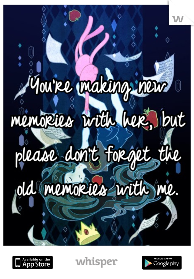 You're making new memories with her, but please don't forget the old memories with me.