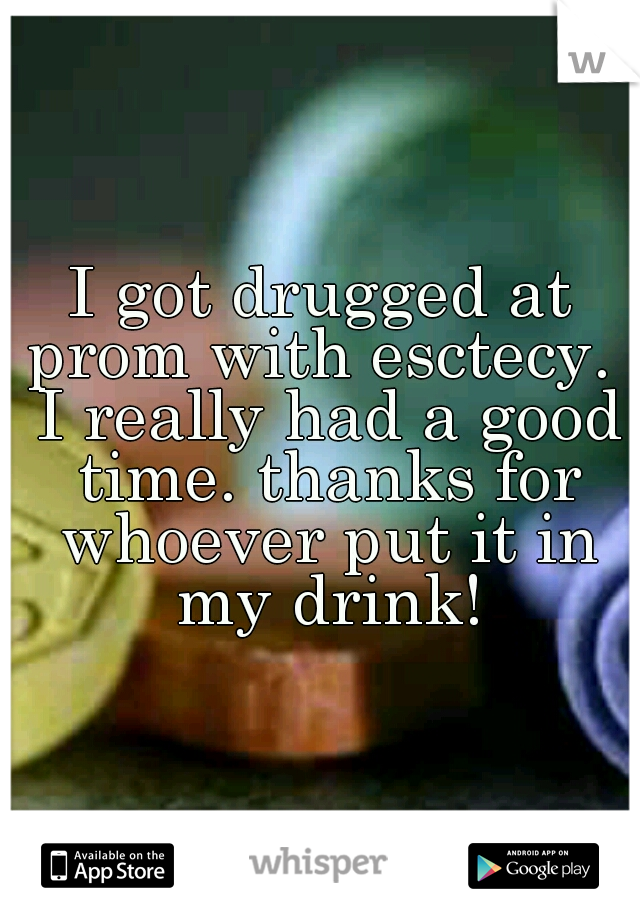 I got drugged at prom with esctecy.  I really had a good time. thanks for whoever put it in my drink!