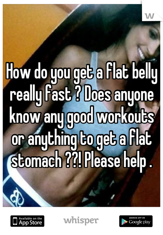 How do you get a flat belly really fast ? Does anyone know any good workouts or anything to get a flat stomach ??! Please help .