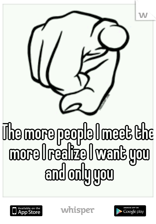 The more people I meet the more I realize I want you and only you