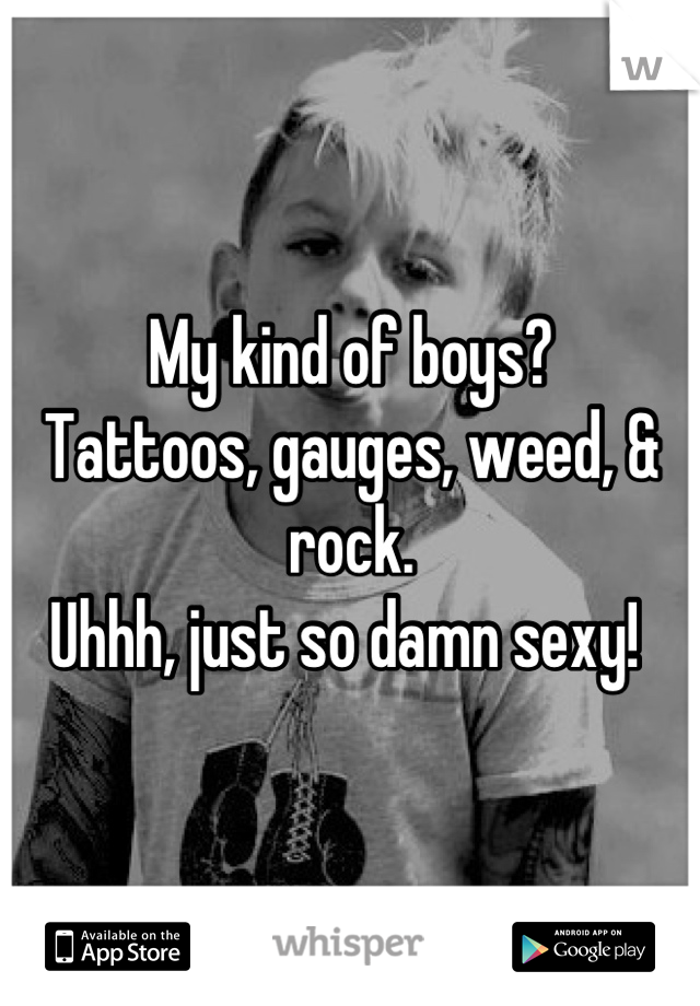 My kind of boys? 
Tattoos, gauges, weed, & rock. 
Uhhh, just so damn sexy! 