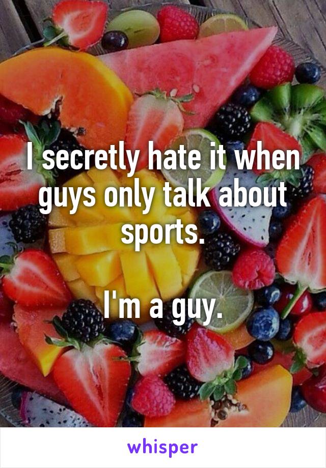 I secretly hate it when guys only talk about sports.

I'm a guy.