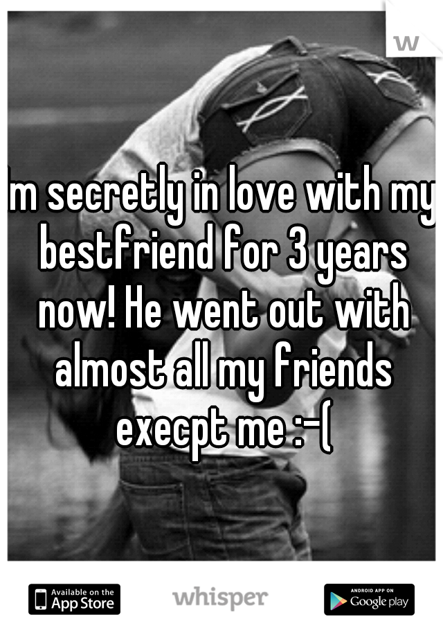 Im secretly in love with my bestfriend for 3 years now! He went out with almost all my friends execpt me :-(