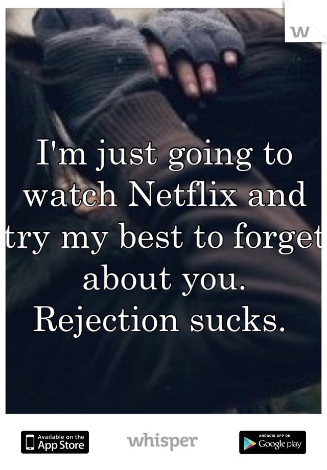 I'm just going to watch Netflix and try my best to forget about you. 
Rejection sucks. 