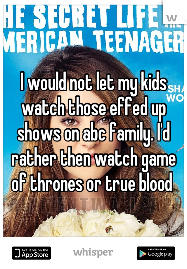 I would not let my kids watch those effed up shows on abc family. I'd rather then watch game of thrones or true blood 