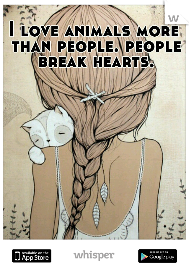 I love animals more than people. people break hearts.