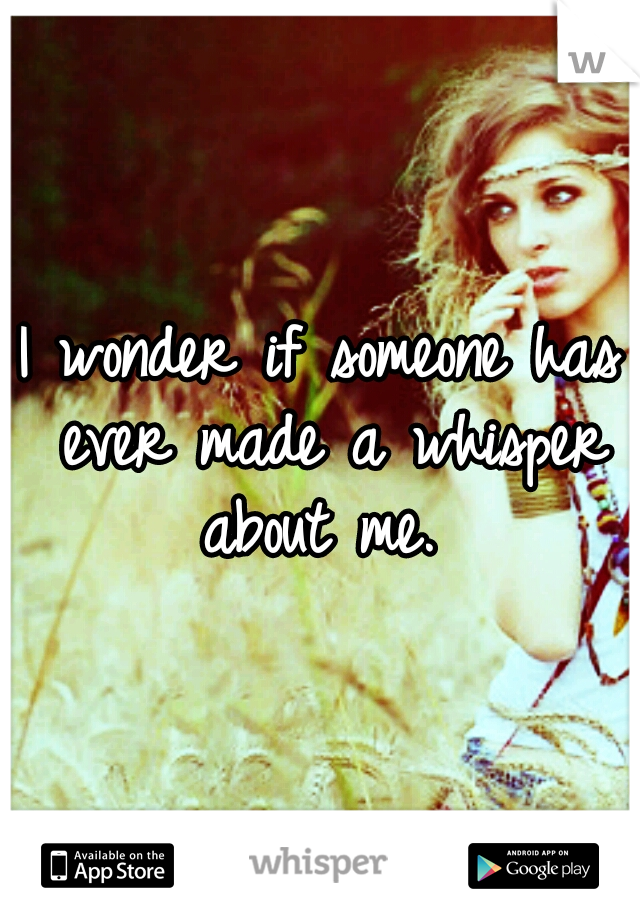 I wonder if someone has ever made a whisper about me. 