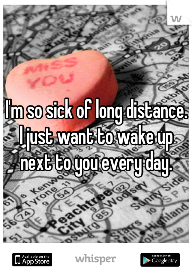 I'm so sick of long distance. I just want to wake up next to you every day.